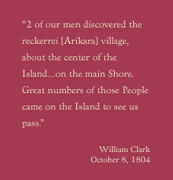 2 of our men discovered the reckerrei [Arikara] village, about the center of the Island...on the main Shore.  Great numbers of those People came on the Island to see us pass.  William Clark, October 8, 1804